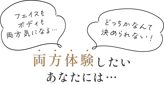 「フェイスもボディも両方気になる」「どっちかなんて決められない！」
                両方体験したいあなたには！