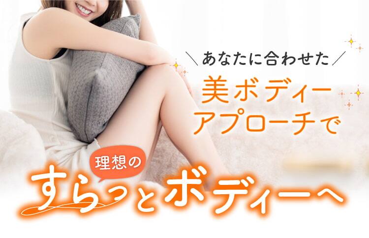 
あなたに合わせた美ボディアプローチで
理想のすらっとボディへ