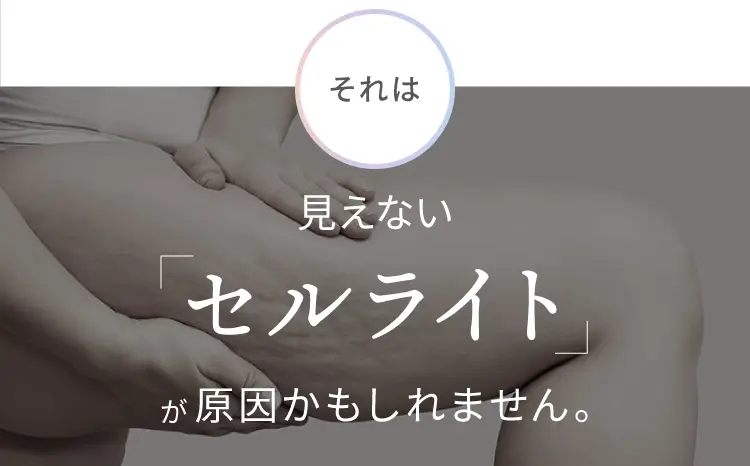 それは見えない「セルライト」が原因かもしれません。