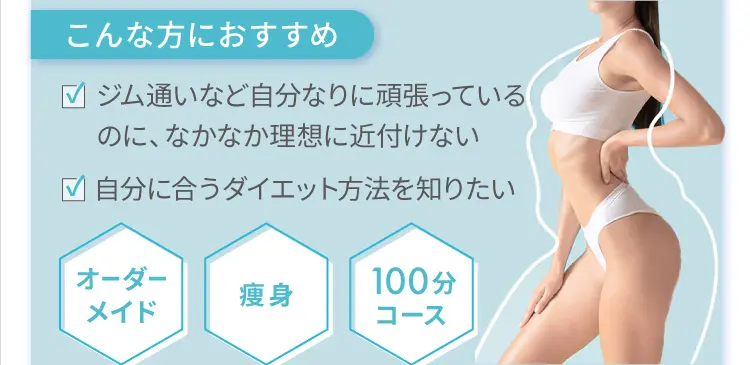 こんな方におすすめ
        ジム通いなど自分なりに頑張っているのに、なかなか理想に近付けない
        自分に合うダイエット方法を知りたい
        オーダーメイド 痩身 100分コース