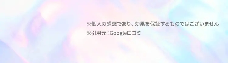 ※個人の感想であり、効果を保証するものではございません
            ※引用元：Google口コミ