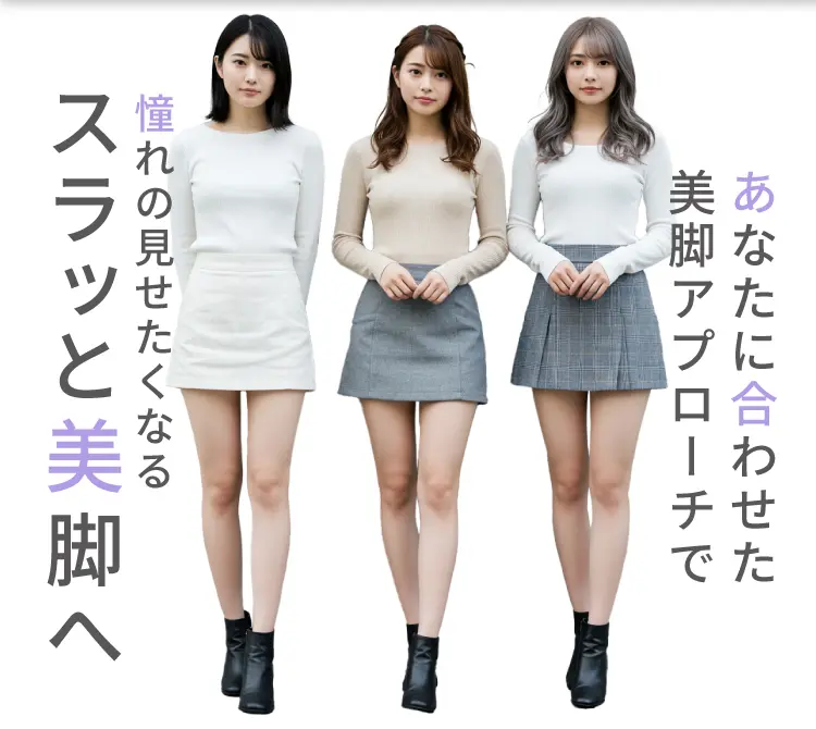 あなたに合わせた美脚アプローチで
            憧れの見せたくなるスラッと美脚へ