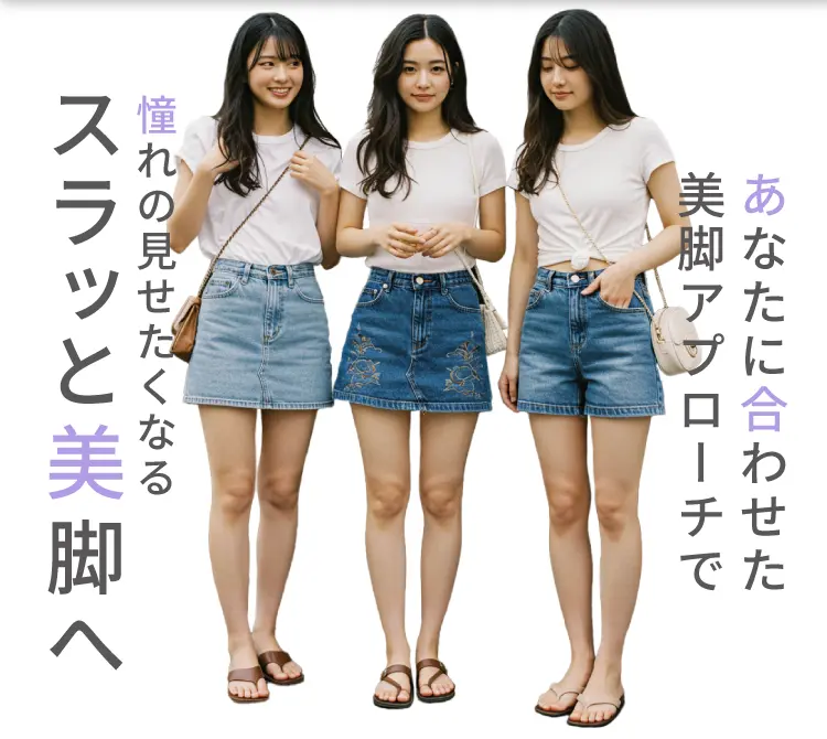 あなたに合わせた美脚アプローチで
            憧れの見せたくなるスラッと美脚へ
