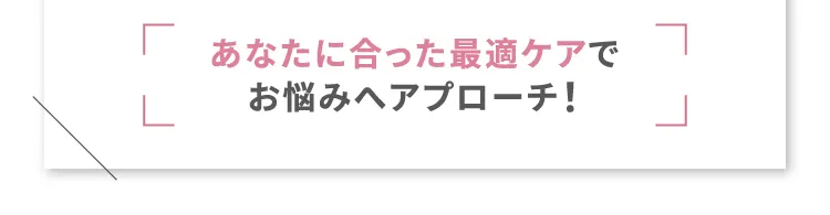 あなたに合った最適ケアでお悩みへアプローチ！
