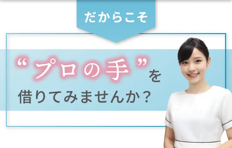だからこそ「プロの手」を借りてみませんか？