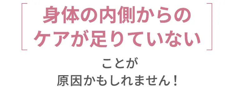 「身体の内側からのケアが足りていない」ことが原因かもしれません！