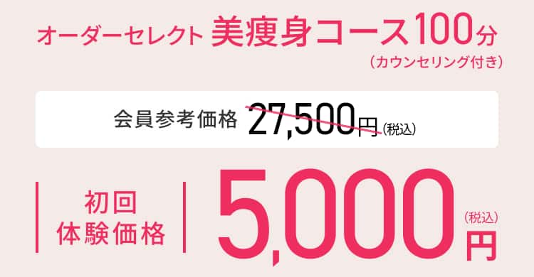 オーダーセレクト美痩身コース100分（カウンセリング付き） 会員参考価格 27,500円（税込）初回体験価格 5,000円（税込）