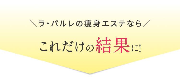 ラ・パルレの痩身エステなら これだけの結果に！