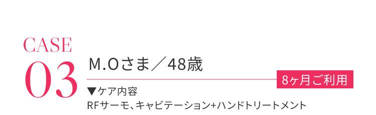 CASE03 M.Oさま / 48歳 8か月ご利用 ケア内容：RFサーモ、キャビテーション＋ハンドトリートメント