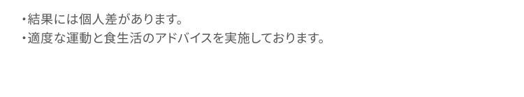 結果には個人差があります。 適度な運動と食生活のアドバイスを実施しております。