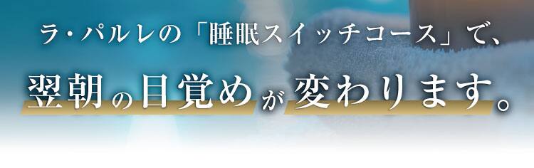 ラ・パルレの「睡眠スイッチコース」で、
翌朝の目覚めが変わります。