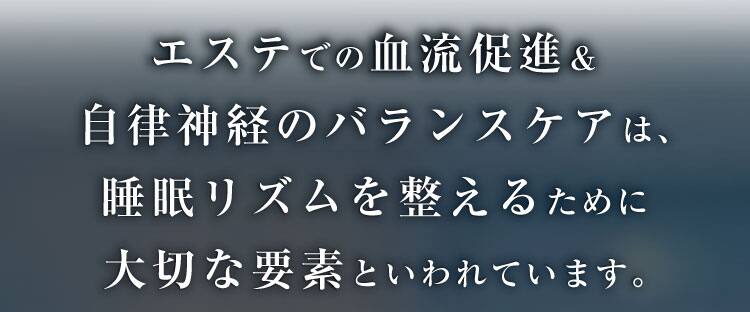 エステでの血流促進＆自律神経のバランスケアは、
睡眠リズムを整えるために大切な要素といわれています。