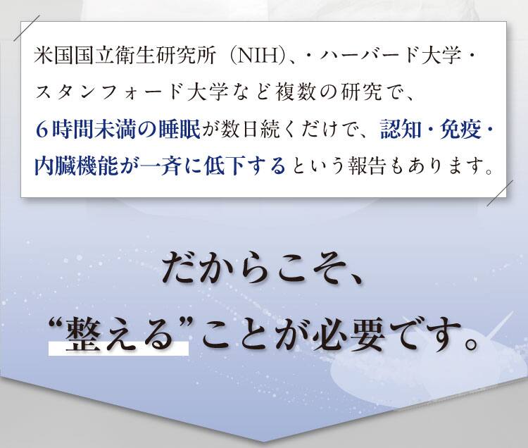 米国国立衛生研究所（NIH）、・ハーバード大学・スタンフォード大学など複数の研究で、
6時間未満の睡眠が数日続くだけで、認知・免疫・内臓機能が一斉に低下するという報告もあります。
だからこそ、“整える”ことが必要です。