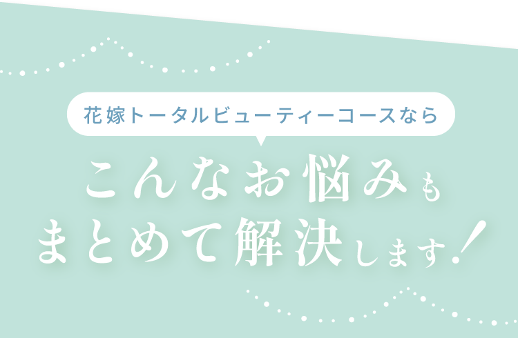 花嫁トータルビューティーコースならこんなお悩みまとめて解決します！