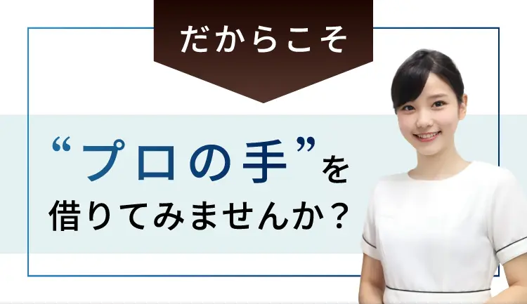 だからこそ！「プロの手」を借りてみませんか？