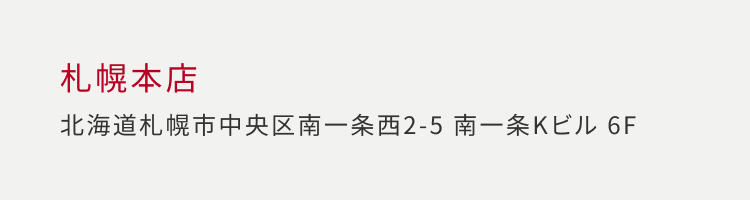 札幌本店 北海道札幌市中央区南一条西 2-5 南一条 Kビル 6F