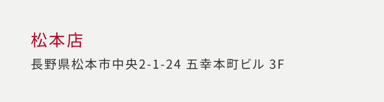 松本店 長野県松本市中央 2-1-24 五幸本町ビル 3F