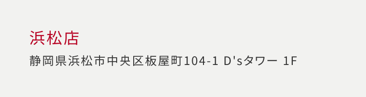 浜松店 静岡県浜松市中央区板屋町 104-1 D’タワー 1F