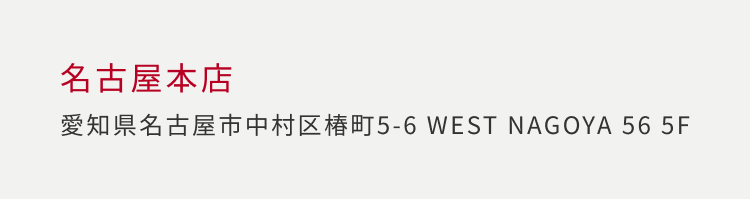 名古屋本店 愛知県名古屋市中村区椿町 5-6 WEST NAGOYA 56 5F