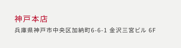 神戸本店 兵庫県神戸市中央区加納町 6-6-1 金沢三宮ビル 6F