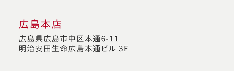 広島本店 広島県広島市中区本通 6-11 明治安田生命広島本通ビル 3F