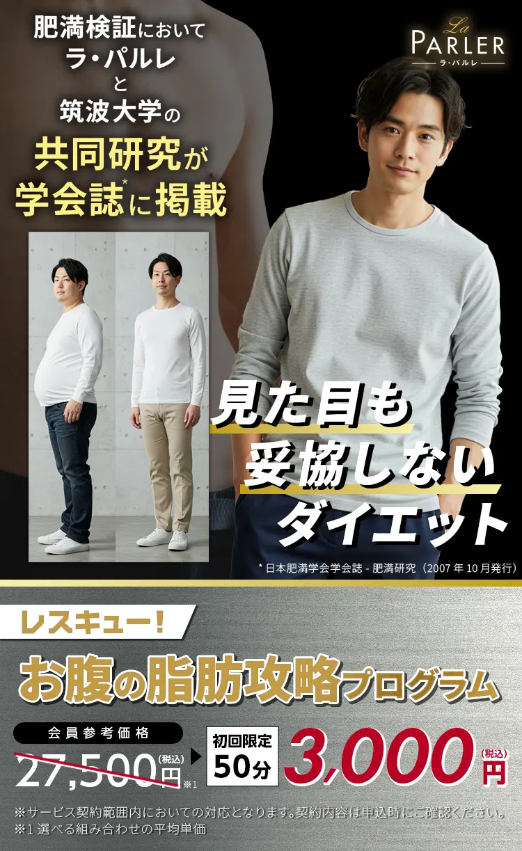 La PARLER ラ・パルレ
            肥満検証においてラ・パルレと筑波大学の共同研究が*学会誌に掲載
            見た目も妥協しないダイエット
            お一人さま1回限定！50分体験！レスキュー！お腹の脂肪攻略プログラム
            会員参考価格 27,500円税込※1 → 3,000円（税込）
            ※サービス契約範囲内においての対応となります。契約内容は申込時にご確認ください。
            ※1 選べる組み合わせの平均単価