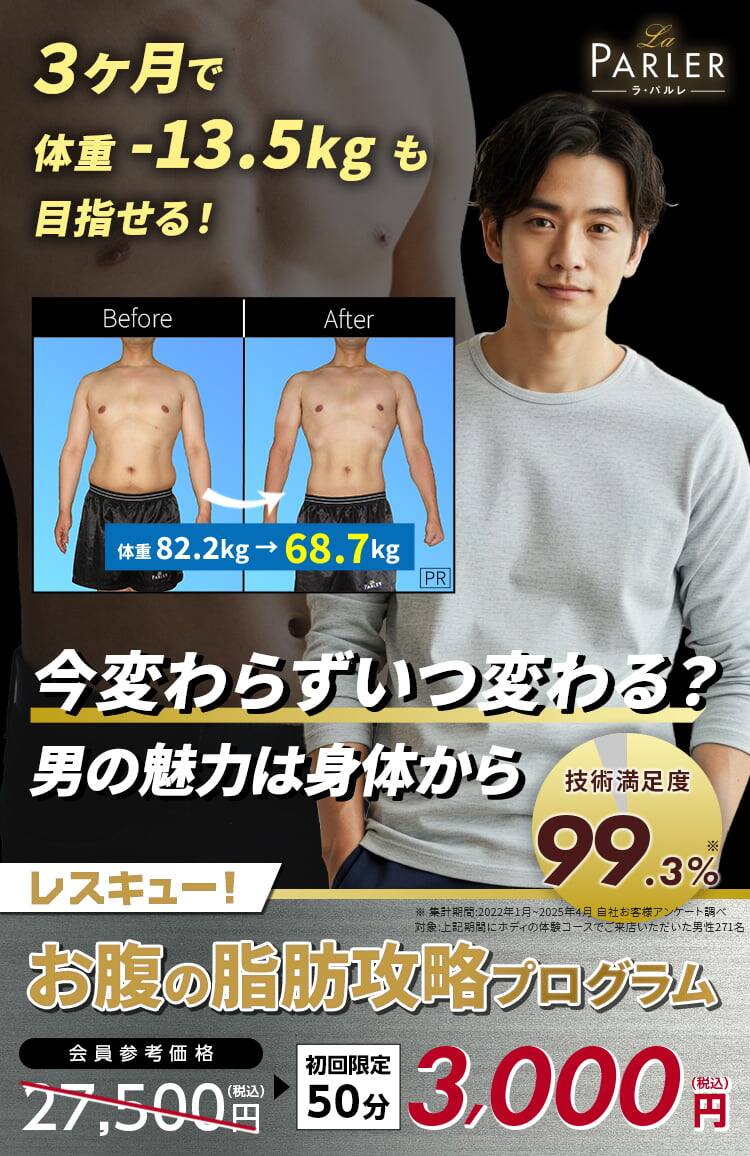 La PARLER ラ・パルレ
肥満検証においてラ・パルレと筑波大学の共同研究が*学会誌に掲載
見た目も妥協しないダイエット
お一人さま1回限定！50分体験！レスキュー！お腹の脂肪攻略プログラム
会員参考価格 27,500円税込※1 → 3,000円（税込）
※サービス契約範囲内においての対応となります。契約内容は申込時にご確認ください。
※1 選べる組み合わせの平均単価