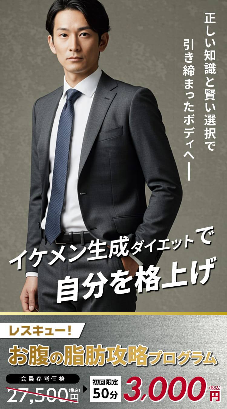 正しい知識と賢い選択で引き締まったボディへ
イケメン生成ダイエットで自分を格上げ！
お一人さま1回限定！50分体験！
レスキュー！お腹の脂肪攻略プログラム
会員参考価格 27,500円（税込）※ → 3,000円（税込）
※選べる組み合わせの平均単価