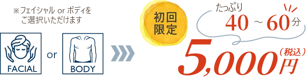 ※フェイシャル or ボディをご選択いただけます　初回限定（税込）5,000円　たっぷり40~60分
