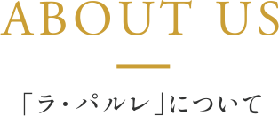 ABOUT US 「ラ・パルレ」について