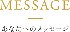 MESSAGE あなたへのメッセージ