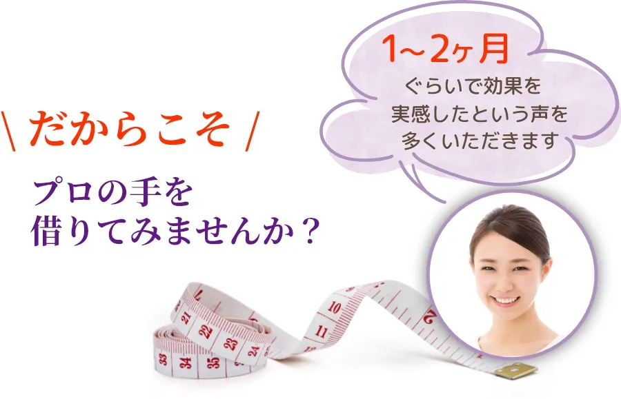 \だからこそ/ プロの手を借りてみませんか？『1～2カ月ぐらいで効果を実感したという声を多くいただきます』　PC用イメージ