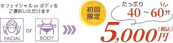 ※フェイシャル or ボディをご選択いただけます　初回限定（税込）5,000円　たっぷり40~60分